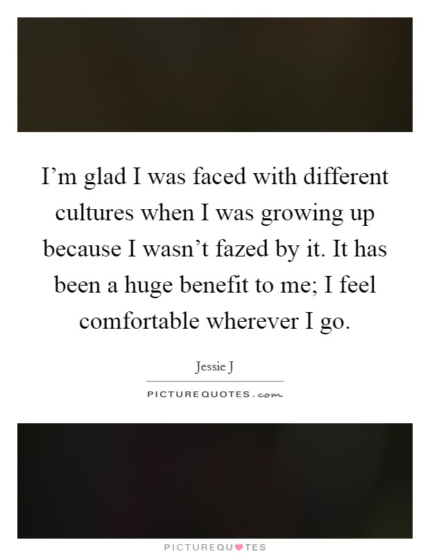 I'm glad I was faced with different cultures when I was growing up because I wasn't fazed by it. It has been a huge benefit to me; I feel comfortable wherever I go. Picture Quote #1