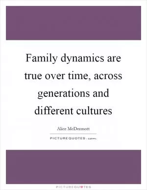 Family dynamics are true over time, across generations and different cultures Picture Quote #1