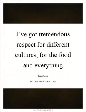 I’ve got tremendous respect for different cultures, for the food and everything Picture Quote #1
