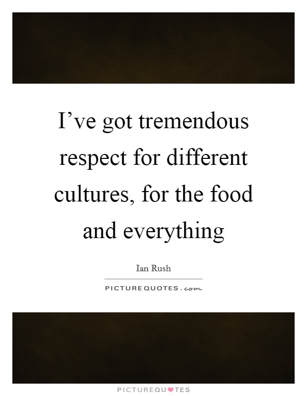 I've got tremendous respect for different cultures, for the food and everything Picture Quote #1