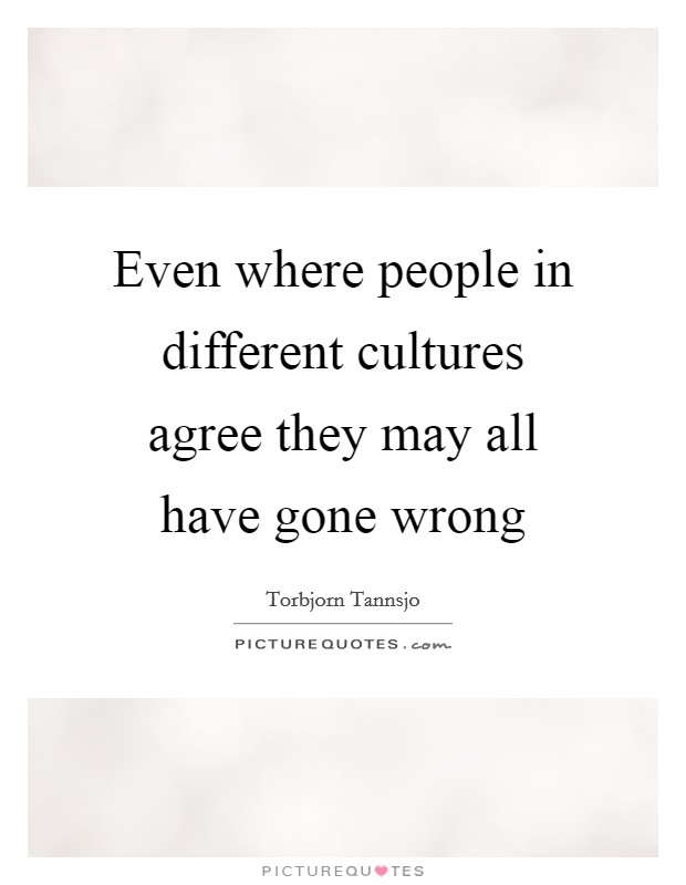 Even where people in different cultures agree they may all have gone wrong Picture Quote #1