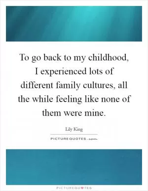 To go back to my childhood, I experienced lots of different family cultures, all the while feeling like none of them were mine Picture Quote #1