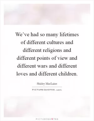 We’ve had so many lifetimes of different cultures and different religions and different points of view and different wars and different loves and different children Picture Quote #1
