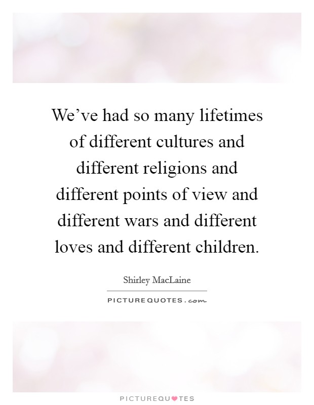 We've had so many lifetimes of different cultures and different religions and different points of view and different wars and different loves and different children. Picture Quote #1
