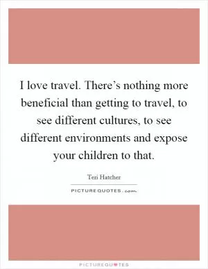I love travel. There’s nothing more beneficial than getting to travel, to see different cultures, to see different environments and expose your children to that Picture Quote #1