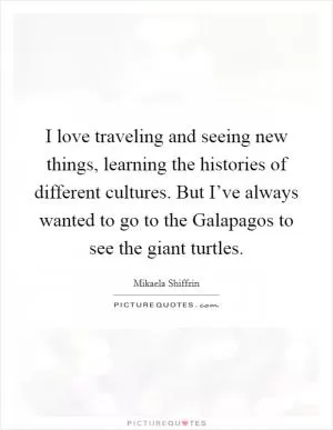 I love traveling and seeing new things, learning the histories of different cultures. But I’ve always wanted to go to the Galapagos to see the giant turtles Picture Quote #1