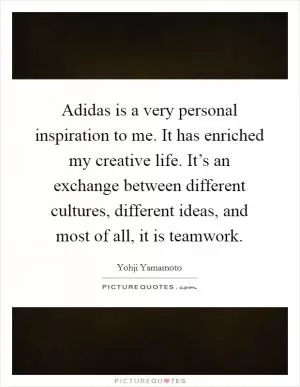Adidas is a very personal inspiration to me. It has enriched my creative life. It’s an exchange between different cultures, different ideas, and most of all, it is teamwork Picture Quote #1