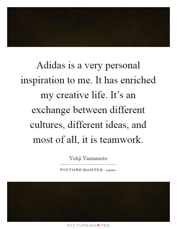 Adidas is a very personal inspiration to me. It has enriched my creative life. It's an exchange between different cultures, different ideas, and most of all, it is teamwork. Picture Quote #1