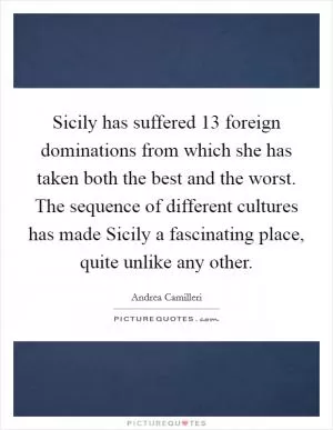 Sicily has suffered 13 foreign dominations from which she has taken both the best and the worst. The sequence of different cultures has made Sicily a fascinating place, quite unlike any other Picture Quote #1