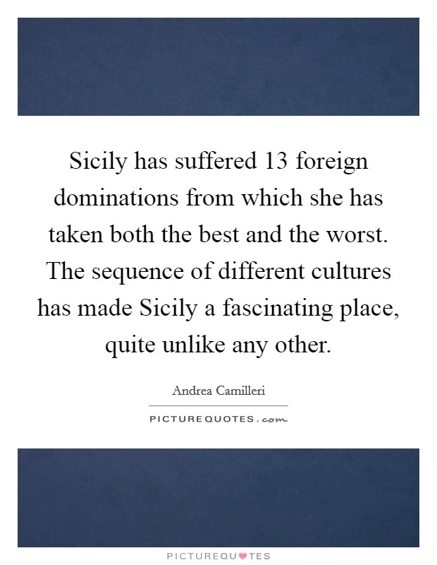 Sicily has suffered 13 foreign dominations from which she has taken both the best and the worst. The sequence of different cultures has made Sicily a fascinating place, quite unlike any other. Picture Quote #1