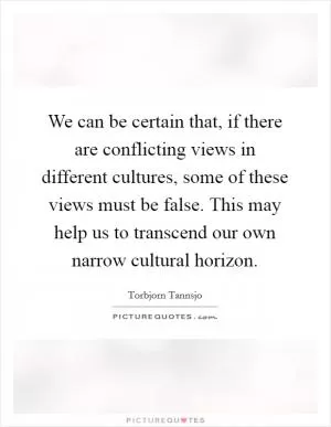 We can be certain that, if there are conflicting views in different cultures, some of these views must be false. This may help us to transcend our own narrow cultural horizon Picture Quote #1