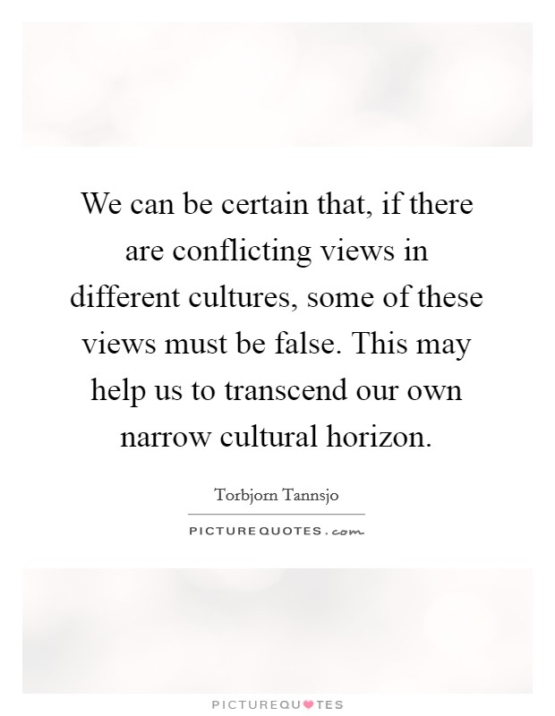 We can be certain that, if there are conflicting views in different cultures, some of these views must be false. This may help us to transcend our own narrow cultural horizon. Picture Quote #1