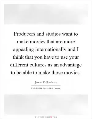 Producers and studios want to make movies that are more appealing internationally and I think that you have to use your different cultures as an advantage to be able to make those movies Picture Quote #1