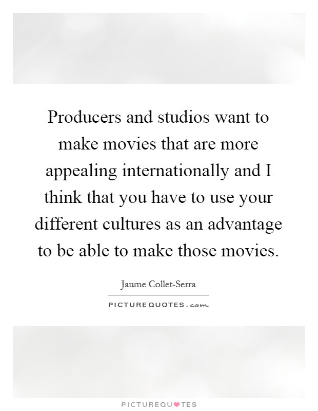 Producers and studios want to make movies that are more appealing internationally and I think that you have to use your different cultures as an advantage to be able to make those movies. Picture Quote #1