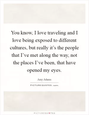 You know, I love traveling and I love being exposed to different cultures, but really it’s the people that I’ve met along the way, not the places I’ve been, that have opened my eyes Picture Quote #1