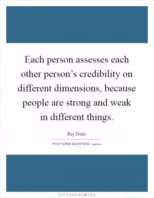 Each person assesses each other person’s credibility on different dimensions, because people are strong and weak in different things Picture Quote #1