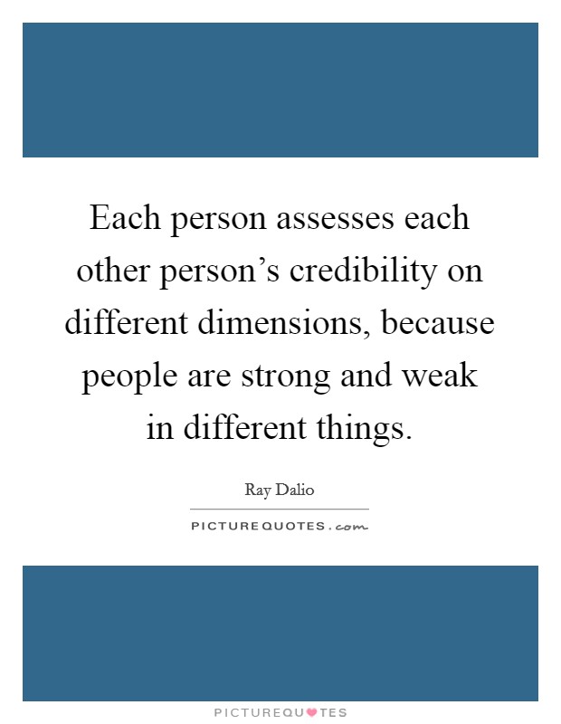 Each person assesses each other person's credibility on different dimensions, because people are strong and weak in different things. Picture Quote #1