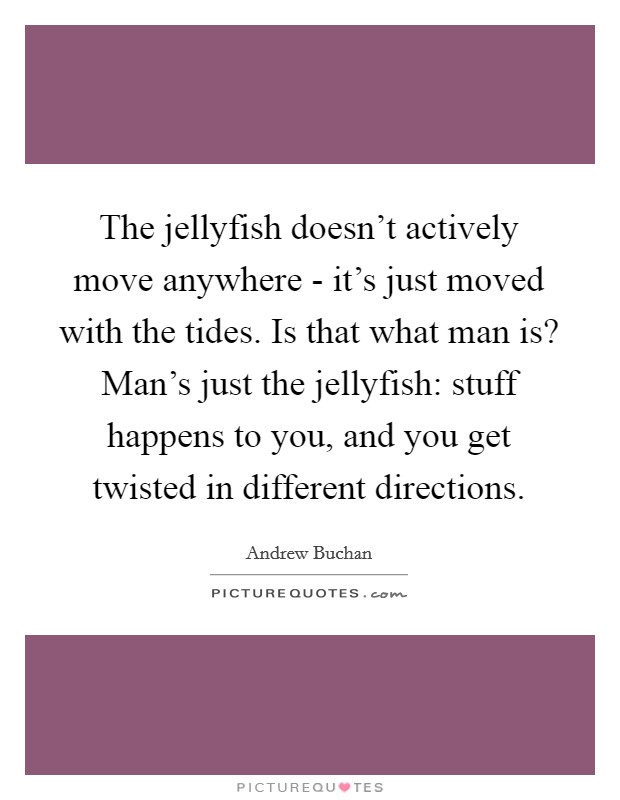 The jellyfish doesn't actively move anywhere - it's just moved with the tides. Is that what man is? Man's just the jellyfish: stuff happens to you, and you get twisted in different directions. Picture Quote #1