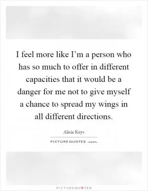 I feel more like I’m a person who has so much to offer in different capacities that it would be a danger for me not to give myself a chance to spread my wings in all different directions Picture Quote #1