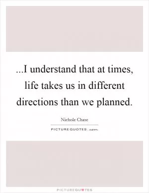 ...I understand that at times, life takes us in different directions than we planned Picture Quote #1