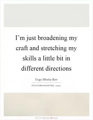 I’m just broadening my craft and stretching my skills a little bit in different directions Picture Quote #1