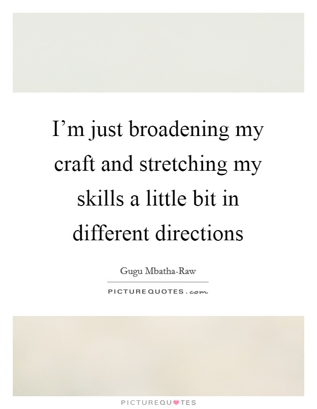 I'm just broadening my craft and stretching my skills a little bit in different directions Picture Quote #1