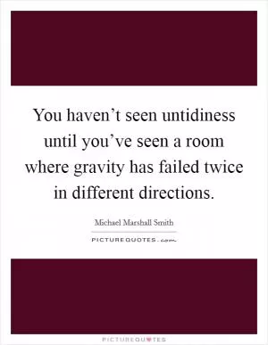 You haven’t seen untidiness until you’ve seen a room where gravity has failed twice in different directions Picture Quote #1
