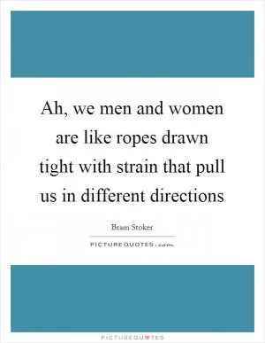 Ah, we men and women are like ropes drawn tight with strain that pull us in different directions Picture Quote #1