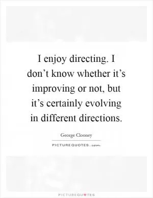 I enjoy directing. I don’t know whether it’s improving or not, but it’s certainly evolving in different directions Picture Quote #1