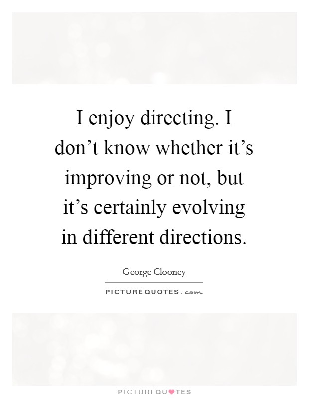 I enjoy directing. I don't know whether it's improving or not, but it's certainly evolving in different directions. Picture Quote #1