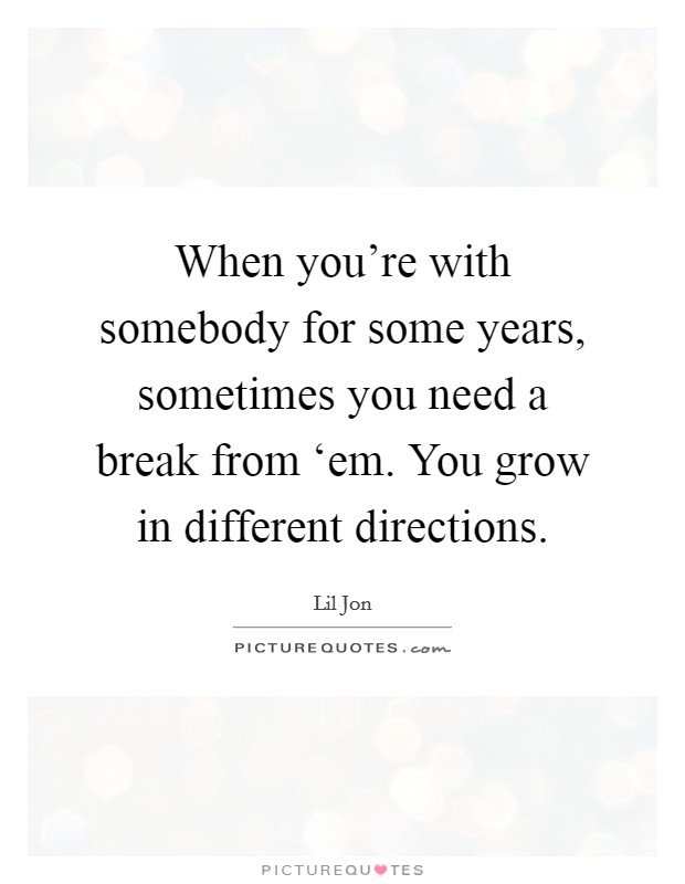 When you're with somebody for some years, sometimes you need a break from ‘em. You grow in different directions. Picture Quote #1