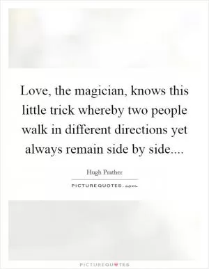 Love, the magician, knows this little trick whereby two people walk in different directions yet always remain side by side Picture Quote #1