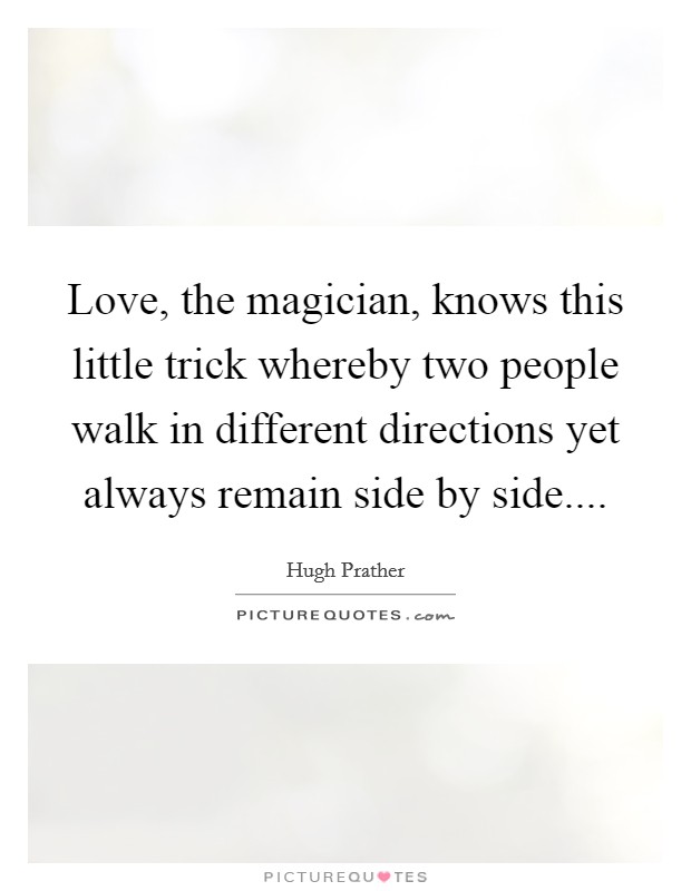 Love, the magician, knows this little trick whereby two people walk in different directions yet always remain side by side.... Picture Quote #1