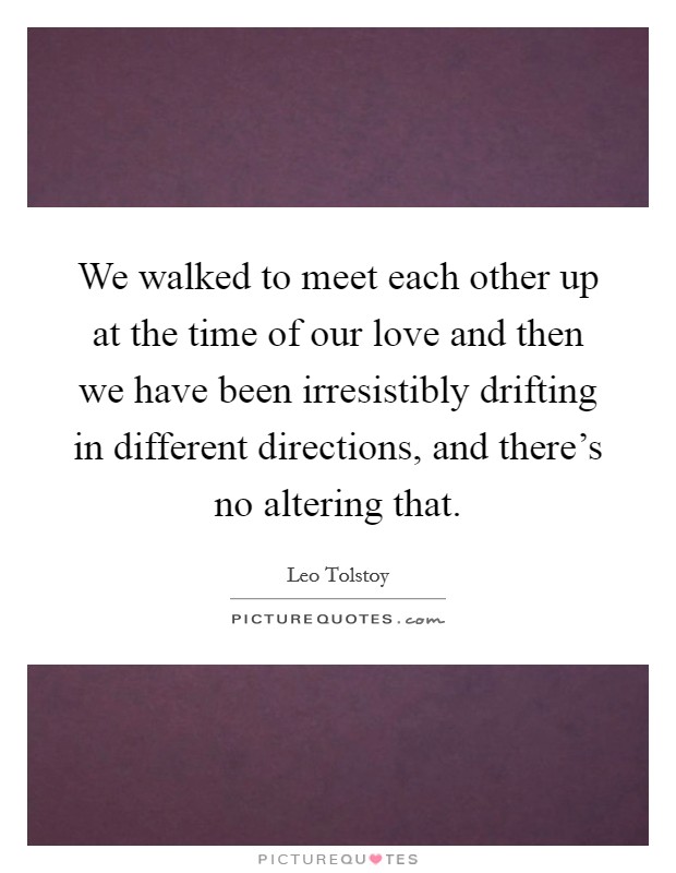 We walked to meet each other up at the time of our love and then we have been irresistibly drifting in different directions, and there's no altering that. Picture Quote #1