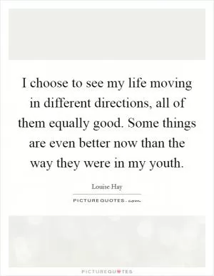 I choose to see my life moving in different directions, all of them equally good. Some things are even better now than the way they were in my youth Picture Quote #1