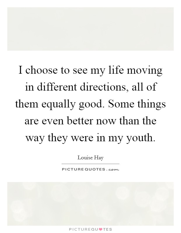 I choose to see my life moving in different directions, all of them equally good. Some things are even better now than the way they were in my youth. Picture Quote #1