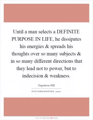 Until a man selects a DEFINITE PURPOSE IN LIFE, he dissipates his energies and spreads his thoughts over so many subjects and in so many different directions that they lead not to power, but to indecision and weakness Picture Quote #1