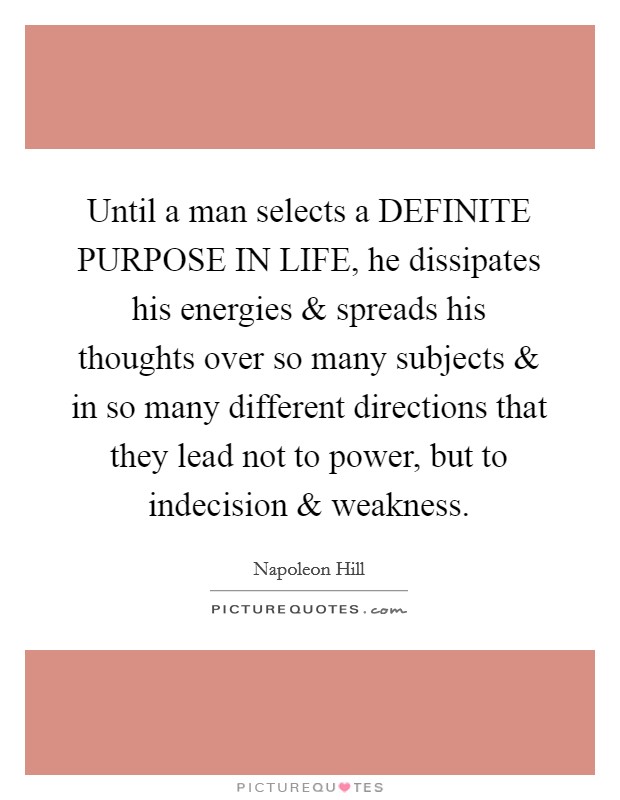 Until a man selects a DEFINITE PURPOSE IN LIFE, he dissipates his energies and spreads his thoughts over so many subjects and in so many different directions that they lead not to power, but to indecision and weakness. Picture Quote #1