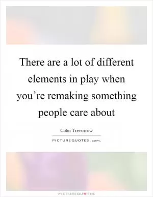 There are a lot of different elements in play when you’re remaking something people care about Picture Quote #1