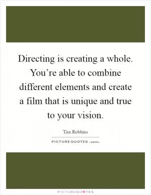 Directing is creating a whole. You’re able to combine different elements and create a film that is unique and true to your vision Picture Quote #1