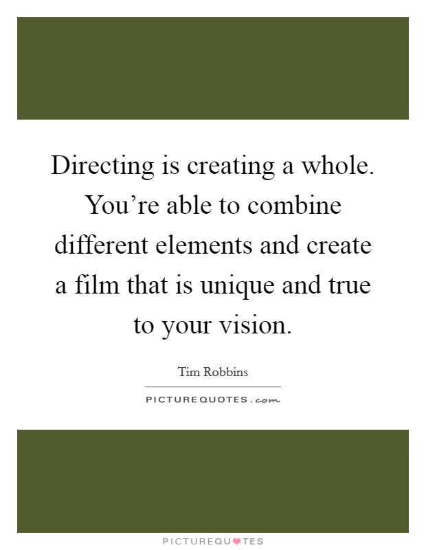 Directing is creating a whole. You're able to combine different elements and create a film that is unique and true to your vision. Picture Quote #1