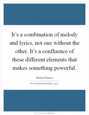 It’s a combination of melody and lyrics, not one without the other. It’s a confluence of these different elements that makes something powerful Picture Quote #1