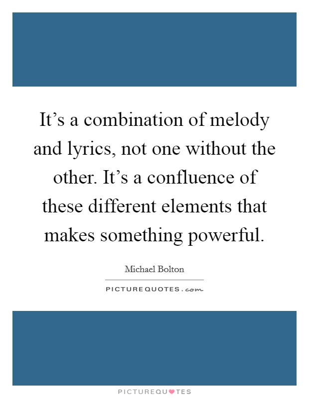 It's a combination of melody and lyrics, not one without the other. It's a confluence of these different elements that makes something powerful. Picture Quote #1