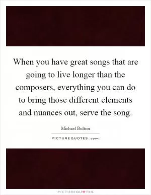 When you have great songs that are going to live longer than the composers, everything you can do to bring those different elements and nuances out, serve the song Picture Quote #1
