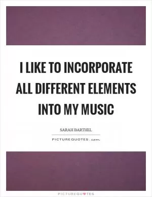 I like to incorporate all different elements into my music Picture Quote #1
