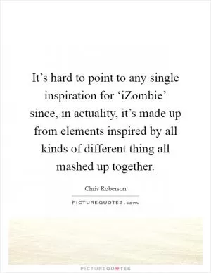 It’s hard to point to any single inspiration for ‘iZombie’ since, in actuality, it’s made up from elements inspired by all kinds of different thing all mashed up together Picture Quote #1