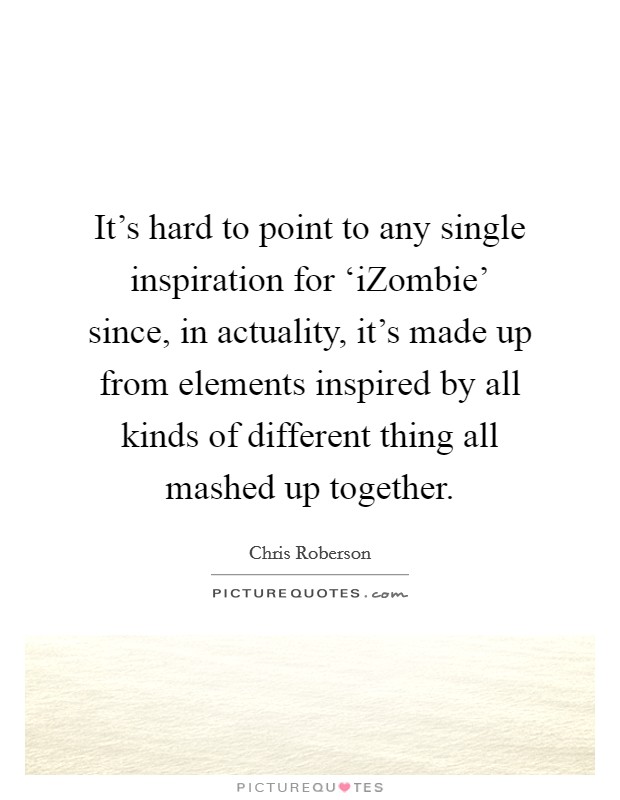 It's hard to point to any single inspiration for ‘iZombie' since, in actuality, it's made up from elements inspired by all kinds of different thing all mashed up together. Picture Quote #1