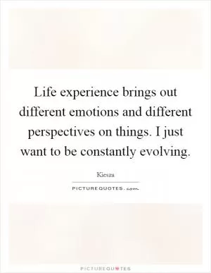 Life experience brings out different emotions and different perspectives on things. I just want to be constantly evolving Picture Quote #1