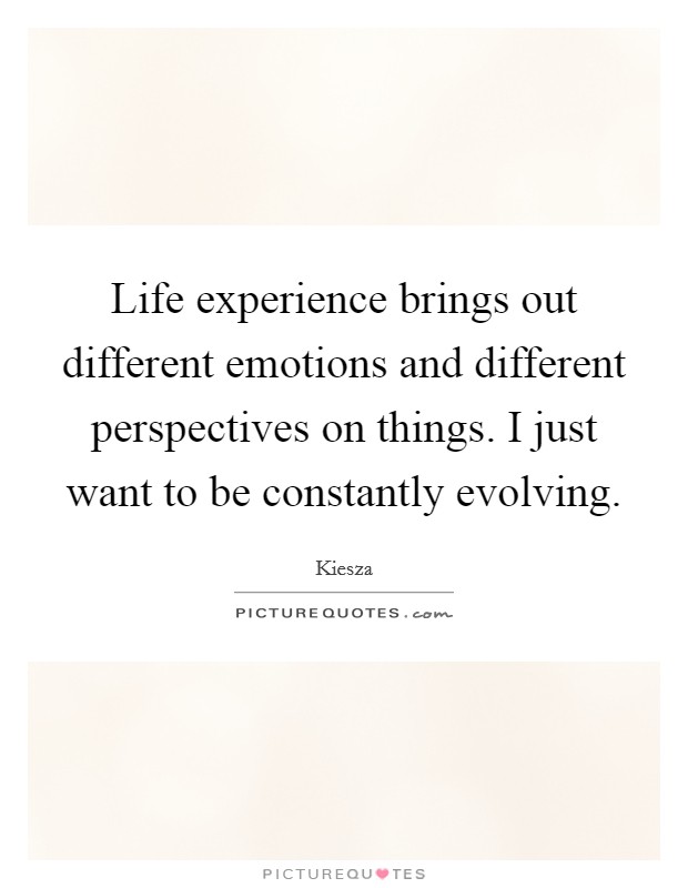 Life experience brings out different emotions and different perspectives on things. I just want to be constantly evolving. Picture Quote #1