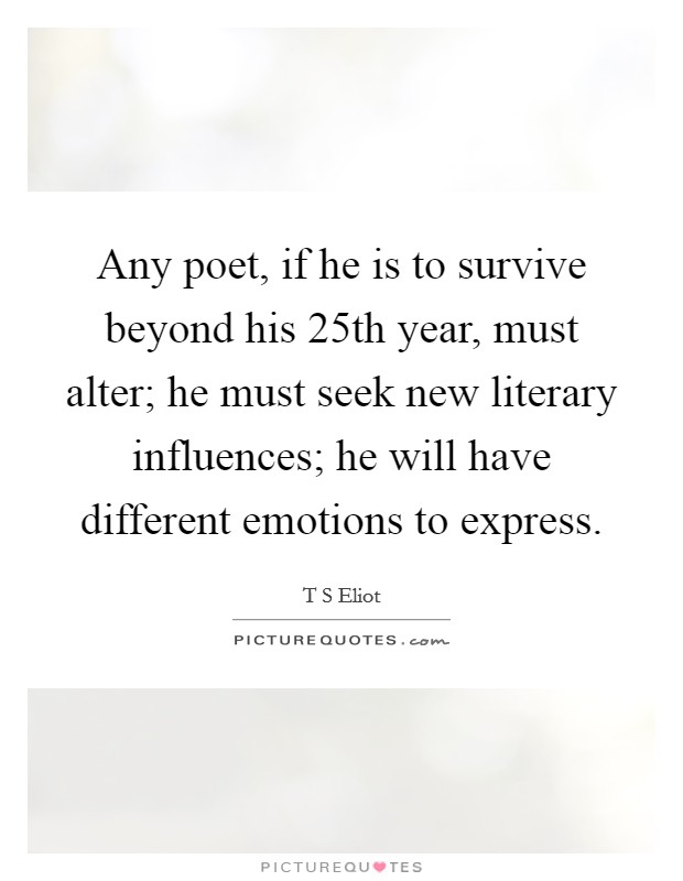 Any poet, if he is to survive beyond his 25th year, must alter; he must seek new literary influences; he will have different emotions to express. Picture Quote #1
